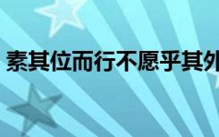 素其位而行不愿乎其外的含义（素其位而行）