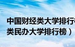 中国财经类大学排行榜2020（2022中国财经类民办大学排行榜）