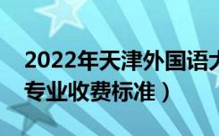 2022年天津外国语大学学费多少钱（一年各专业收费标准）