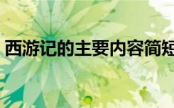 西游记的主要内容简短（西游记的主要内容）