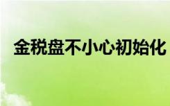 金税盘不小心初始化（金税卡初始化失败）