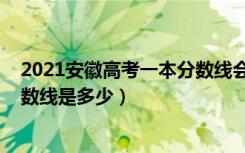 2021安徽高考一本分数线会是多少（2021安徽高考一本分数线是多少）