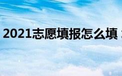 2021志愿填报怎么填 填报志愿的方法有哪些