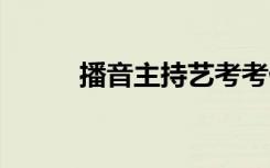 播音主持艺考考什么 考试难不难