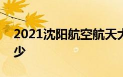 2021沈阳航空航天大学各省录取分数线是多少