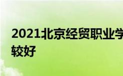 2021北京经贸职业学院专业排名 哪些专业比较好