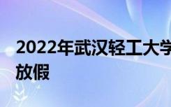 2022年武汉轻工大学寒假放假时间 哪天开始放假