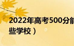 2022年高考500分能上什么大学（可以报哪些学校）