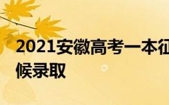 2021安徽高考一本征集志愿录取时间 什么时候录取