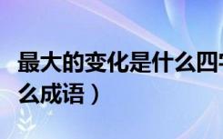 最大的变化是什么四字成语（最大的变化是什么成语）