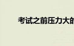 考试之前压力大的表现 有哪些表现