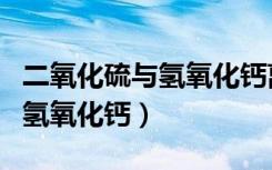 二氧化硫与氢氧化钙离子方程式（二氧化硫与氢氧化钙）