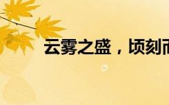 云雾之盛，顷刻而讫的意思是什么