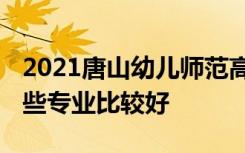 2021唐山幼儿师范高等专科学校专业排名 哪些专业比较好