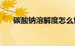 碳酸钠溶解度怎么算（碳酸钠溶解度）