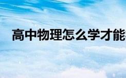高中物理怎么学才能学好 有哪些学习方法