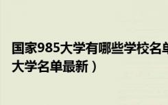 国家985大学有哪些学校名单2020年（2022全国211和985大学名单最新）