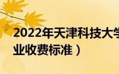 2022年天津科技大学学费多少钱（一年各专业收费标准）