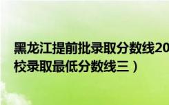 黑龙江提前批录取分数线2021（黑龙江2022本科提前批院校录取最低分数线三）