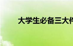 大学生必备三大件 有哪些必备物品