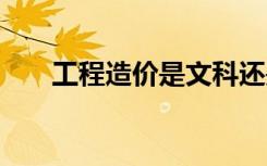 工程造价是文科还是理科 是做什么的