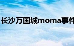 长沙万国城moma事件（长沙万国城moma）