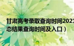 甘肃高考录取查询时间2021（2022甘肃高考各批次录取状态结果查询时间及入口）