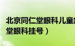 北京同仁堂眼科儿童斜视手术费用（北京同仁堂眼科挂号）