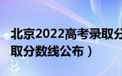 北京2022高考录取分数线（北京2022高考录取分数线公布）