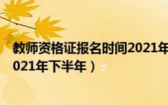 教师资格证报名时间2021年下半年（教师资格证报名时间2021年下半年）