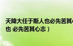 天降大任于斯人也必先苦其心志出自哪里（天降大任于斯人也 必先苦其心志）