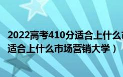 2022高考410分适合上什么市场营销大学（2022高考410分适合上什么市场营销大学）