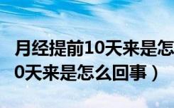月经提前10天来是怎么回事14岁（月经提前10天来是怎么回事）