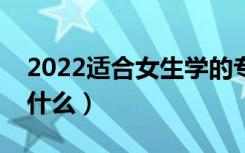 2022适合女生学的专业有哪些（女生可以学什么）