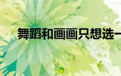 舞蹈和画画只想选一样怎么办 哪个更好