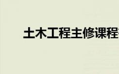 土木工程主修课程有哪些 主要学什么