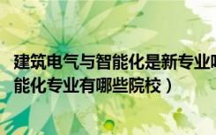 建筑电气与智能化是新专业吗（2022全国开设建筑电气与智能化专业有哪些院校）