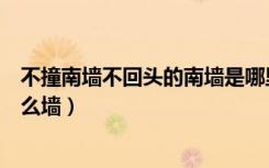 不撞南墙不回头的南墙是哪里（不撞南墙不回头的南墙是什么墙）