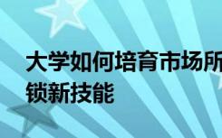 大学如何培育市场所需要的人才 为新职业解锁新技能