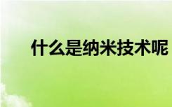 什么是纳米技术呢（什么是纳米技术）