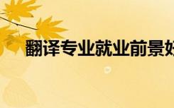 翻译专业就业前景好吗 毕业好找工作吗