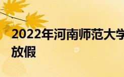 2022年河南师范大学寒假放假时间 哪天开始放假