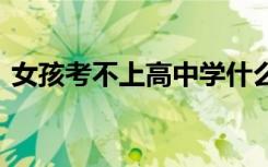 女孩考不上高中学什么专业好 哪些值得报考