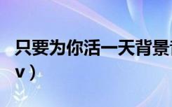 只要为你活一天背景音乐（只要为你活一天mv）
