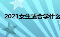 2021女生适合学什么专业 哪些专业有前景