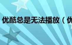 优酷总是无法播放（优酷广告无法正常播放）