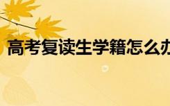 高考复读生学籍怎么办 学籍处理方法是什么