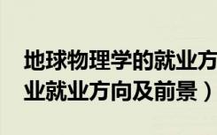 地球物理学的就业方向（2022地球物理学专业就业方向及前景）