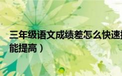 三年级语文成绩差怎么快速提高（小学生语文成绩差怎么才能提高）