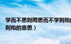 学而不思则罔思而不学则殆的意思（学而不思则罔思而不学则殆的意思）